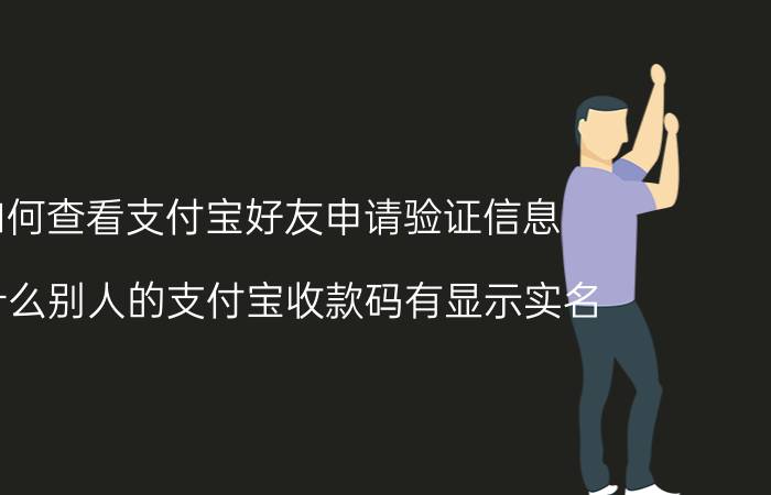 如何查看支付宝好友申请验证信息 为什么别人的支付宝收款码有显示实名？